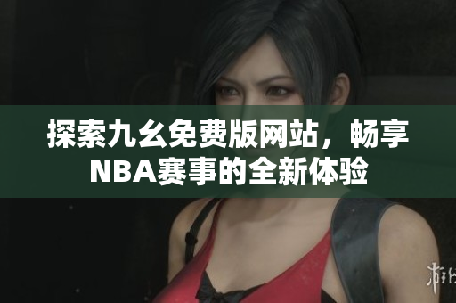 探索九幺免费版网站，畅享NBA赛事的全新体验