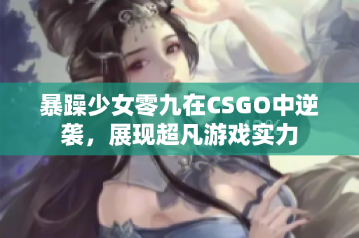 暴躁少女零九在CSGO中逆袭，展现超凡游戏实力