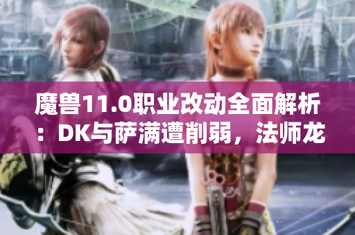 魔兽11.0职业改动全面解析：DK与萨满遭削弱，法师龙技能全面重做