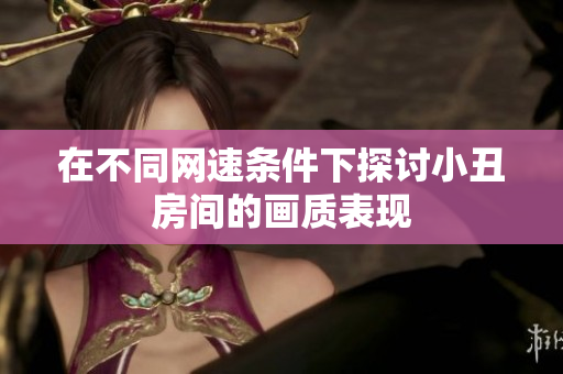 在不同网速条件下探讨小丑房间的画质表现