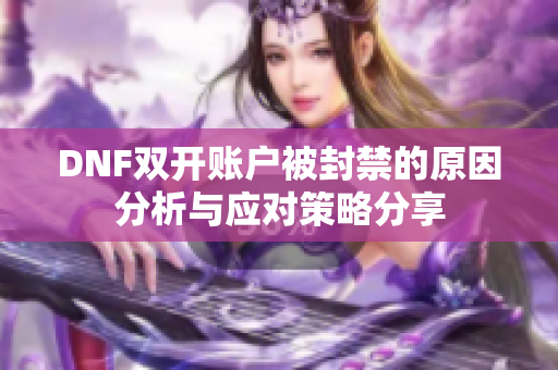 DNF双开账户被封禁的原因分析与应对策略分享