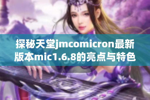 探秘天堂jmcomicron最新版本mic1.6.8的亮点与特色