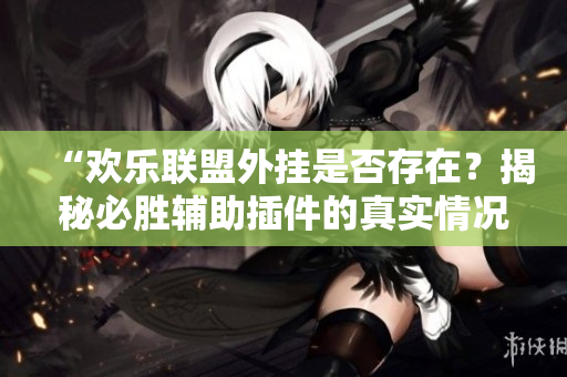 “欢乐联盟外挂是否存在？揭秘必胜辅助插件的真实情况”