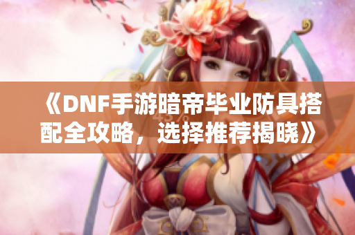 《DNF手游暗帝毕业防具搭配全攻略，选择推荐揭晓》