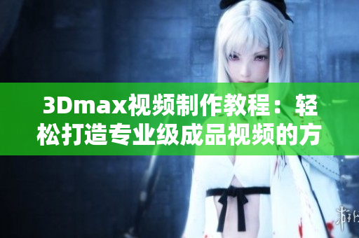 3Dmax视频制作教程：轻松打造专业级成品视频的方法与技巧