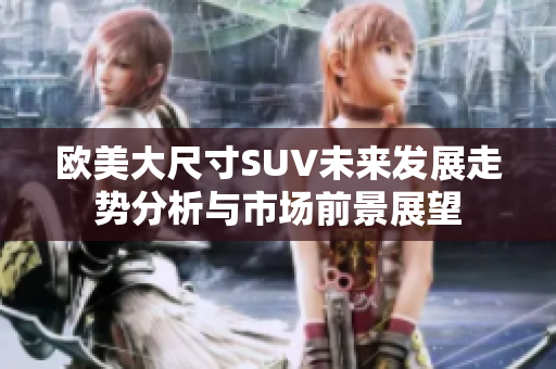 欧美大尺寸SUV未来发展走势分析与市场前景展望