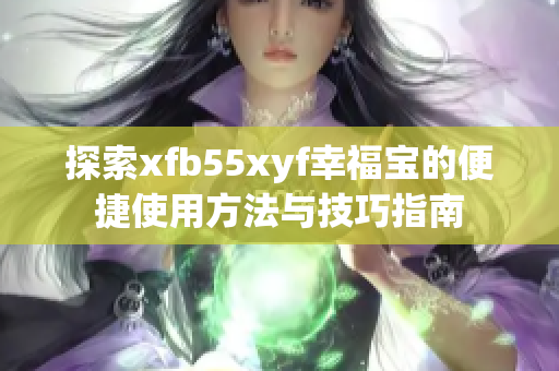 探索xfb55xyf幸福宝的便捷使用方法与技巧指南