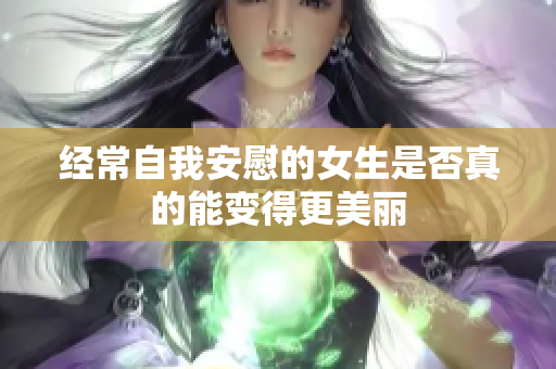 经常自我安慰的女生是否真的能变得更美丽