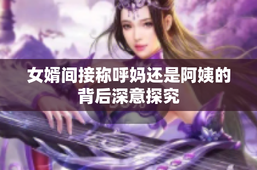 女婿间接称呼妈还是阿姨的背后深意探究