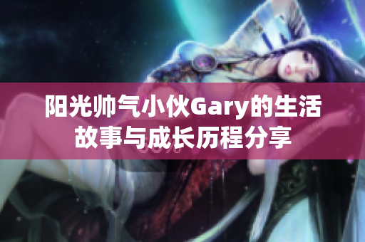 阳光帅气小伙Gary的生活故事与成长历程分享