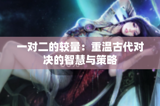 一对二的较量：重温古代对决的智慧与策略