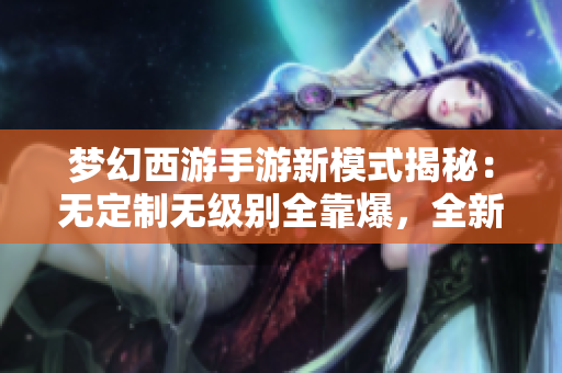 梦幻西游手游新模式揭秘：无定制无级别全靠爆，全新器灵玩法解析