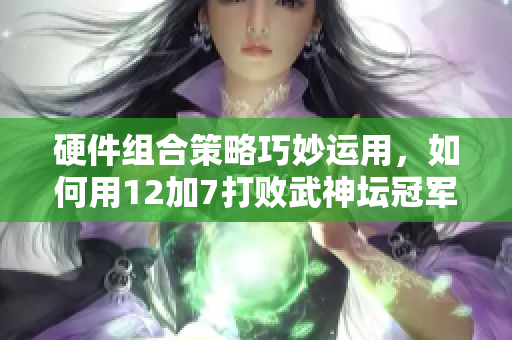 硬件组合策略巧妙运用，如何用12加7打败武神坛冠军