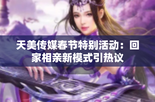 天美传媒春节特别活动：回家相亲新模式引热议