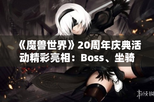 《魔兽世界》20周年庆典活动精彩亮相：Boss、坐骑与外观内容揭秘