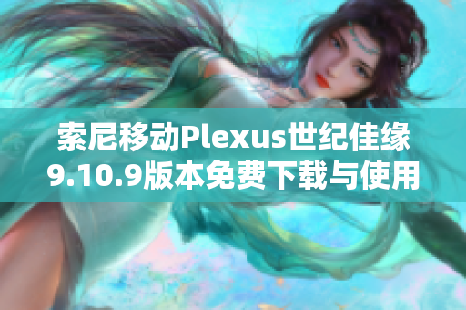 索尼移动Plexus世纪佳缘9.10.9版本免费下载与使用指南