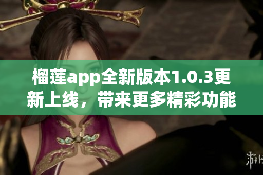 榴莲app全新版本1.0.3更新上线，带来更多精彩功能体验