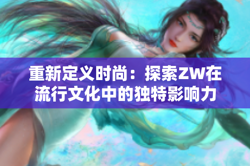 重新定义时尚：探索ZW在流行文化中的独特影响力