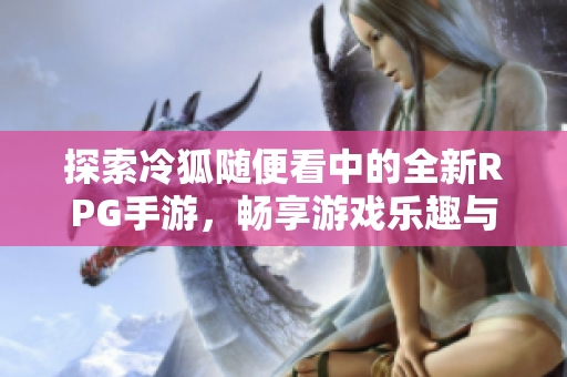 探索冷狐随便看中的全新RPG手游，畅享游戏乐趣与冒险之旅