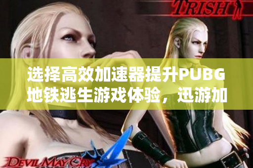 选择高效加速器提升PUBG地铁逃生游戏体验，迅游加速器更新指南