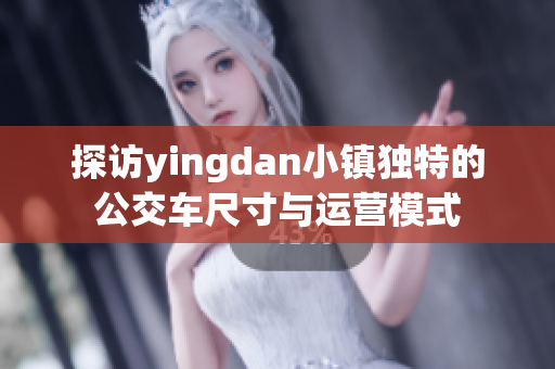 探访yingdan小镇独特的公交车尺寸与运营模式