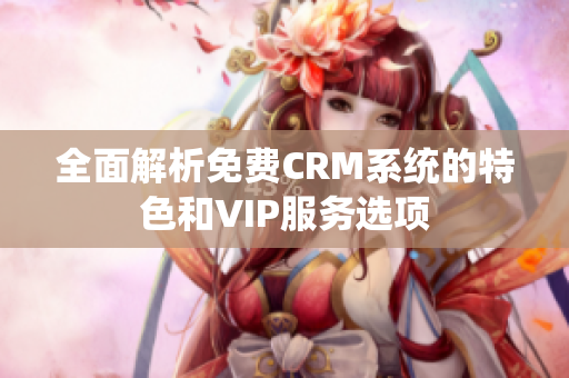 全面解析免费CRM系统的特色和VIP服务选项