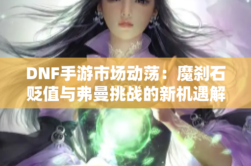 DNF手游市场动荡：魔刹石贬值与弗曼挑战的新机遇解析