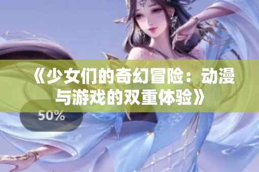 《少女们的奇幻冒险：动漫与游戏的双重体验》