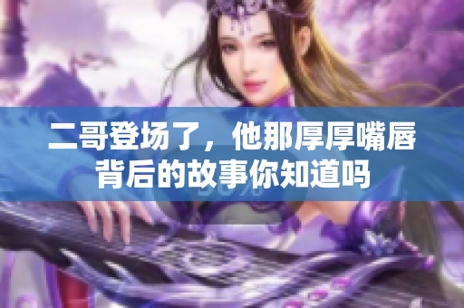 二哥登场了，他那厚厚嘴唇背后的故事你知道吗
