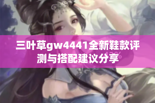 三叶草gw4441全新鞋款评测与搭配建议分享