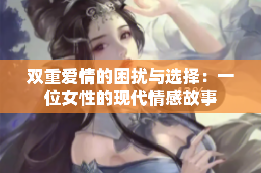 双重爱情的困扰与选择：一位女性的现代情感故事