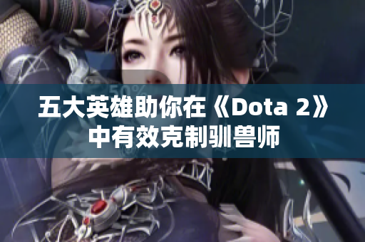 五大英雄助你在《Dota 2》中有效克制驯兽师