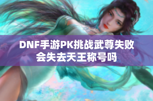 DNF手游PK挑战武尊失败会失去天王称号吗