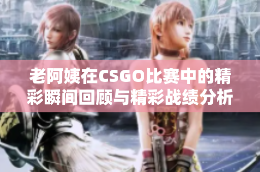 老阿姨在CSGO比赛中的精彩瞬间回顾与精彩战绩分析