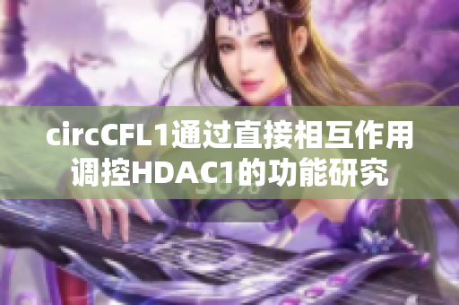 circCFL1通过直接相互作用调控HDAC1的功能研究