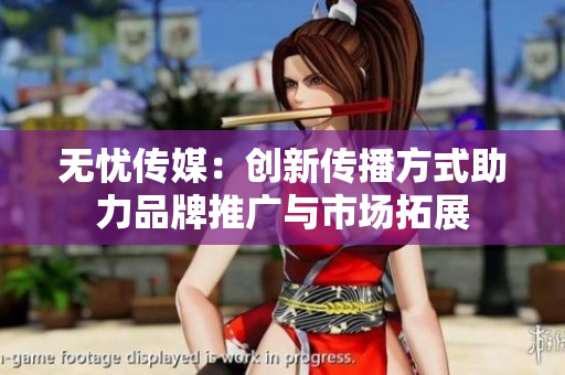 无忧传媒：创新传播方式助力品牌推广与市场拓展