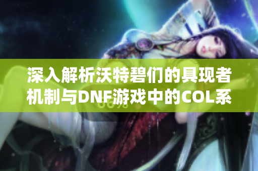 深入解析沃特碧们的具现者机制与DNF游戏中的COL系统