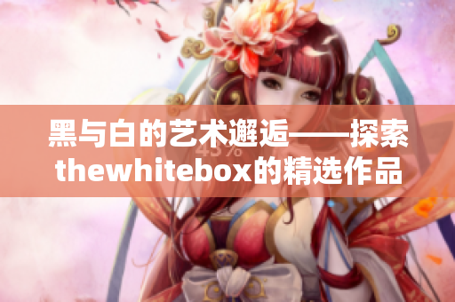 黑与白的艺术邂逅——探索thewhitebox的精选作品之美