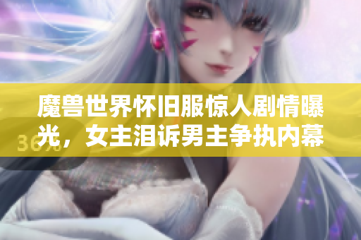 魔兽世界怀旧服惊人剧情曝光，女主泪诉男主争执内幕