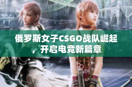 俄罗斯女子CSGO战队崛起，开启电竞新篇章