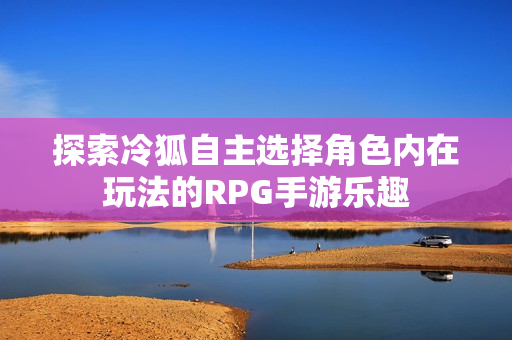 探索冷狐自主选择角色内在玩法的RPG手游乐趣