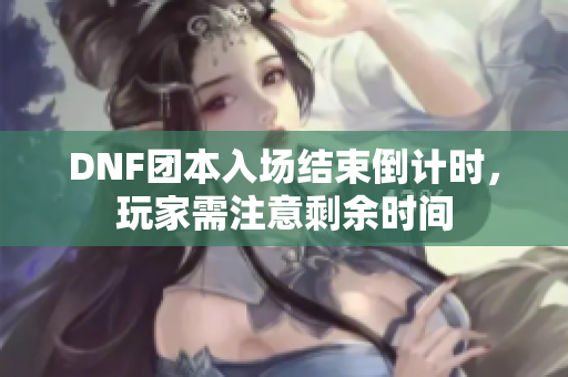 DNF团本入场结束倒计时，玩家需注意剩余时间