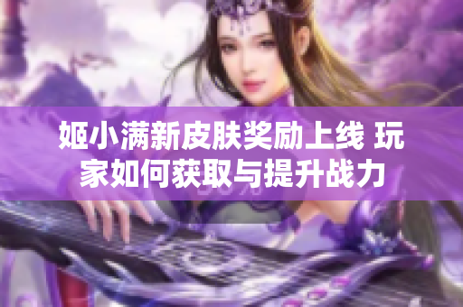 姬小满新皮肤奖励上线 玩家如何获取与提升战力