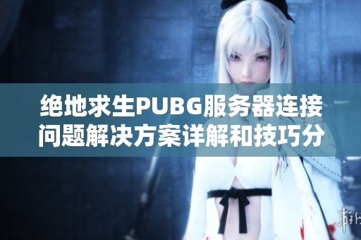 绝地求生PUBG服务器连接问题解决方案详解和技巧分享