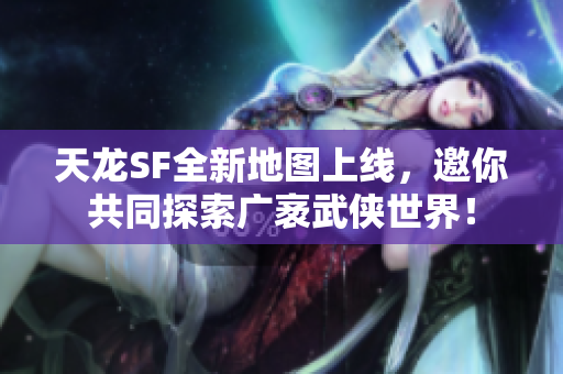 天龙SF全新地图上线，邀你共同探索广袤武侠世界！