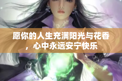 愿你的人生充满阳光与花香，心中永远安宁快乐