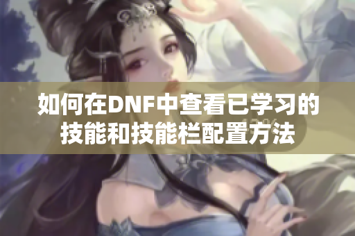如何在DNF中查看已学习的技能和技能栏配置方法