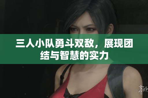 三人小队勇斗双敌，展现团结与智慧的实力