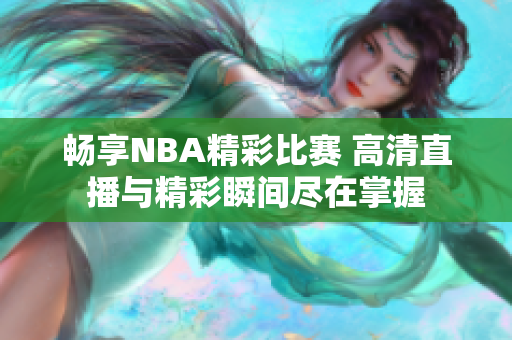 畅享NBA精彩比赛 高清直播与精彩瞬间尽在掌握