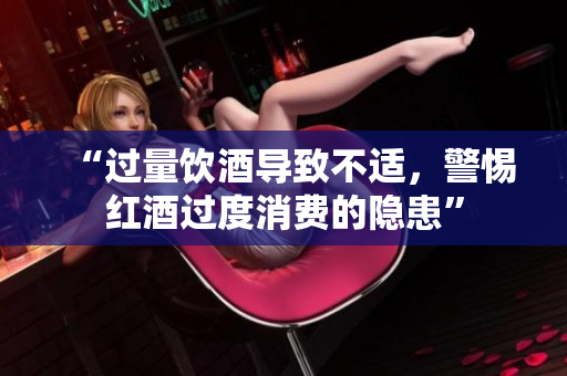“过量饮酒导致不适，警惕红酒过度消费的隐患”